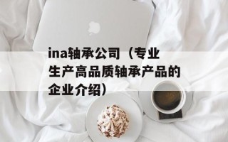 ina轴承公司（专业生产高品质轴承产品的企业介绍）