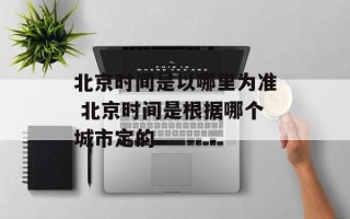 北京时间是以哪里为准 北京时间是根据哪个城市定的