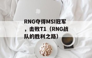 RNG夺得MSI冠军，击败T1（RNG战队的胜利之路）