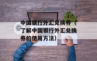 中国银行外汇兑换券（了解中国银行外汇兑换券的使用方法）