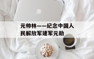 元帅林——纪念中国人民解放军建军元勋