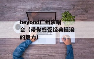 beyond广州演唱会（带你感受经典摇滚的魅力）