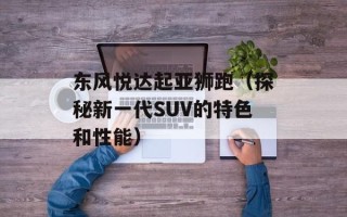 东风悦达起亚狮跑（探秘新一代SUV的特色和性能）