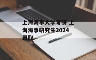 上海海事大学考研 上海海事研究生2024录取