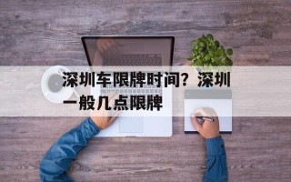 深圳车限牌时间？深圳一般几点限牌
