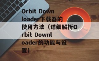Orbit Downloader下载器的使用方法（详细解析Orbit Downloader的功能与设置）