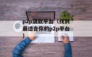 p2p贷款平台（找到最适合你的p2p平台）