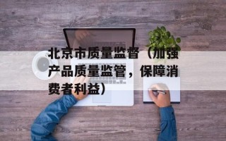 北京市质量监督（加强产品质量监管，保障消费者利益）