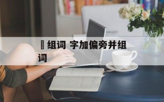 箶组词 字加偏旁并组词