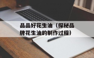 品品好花生油（探秘品牌花生油的制作过程）