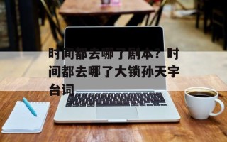 时间都去哪了剧本？时间都去哪了大锁孙天宇台词
