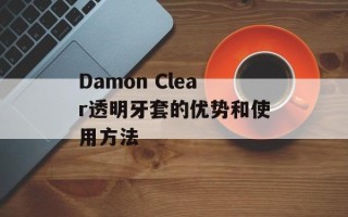 Damon Clear透明牙套的优势和使用方法