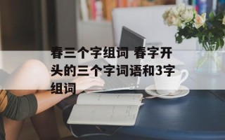 春三个字组词 春字开头的三个字词语和3字组词