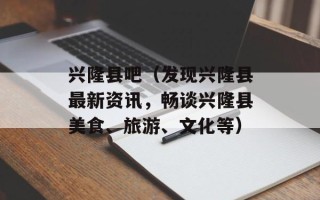 兴隆县吧（发现兴隆县最新资讯，畅谈兴隆县美食、旅游、文化等）