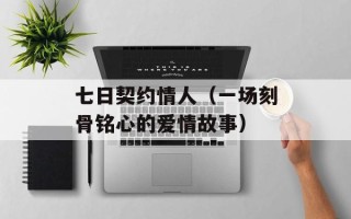 七日契约情人（一场刻骨铭心的爱情故事）