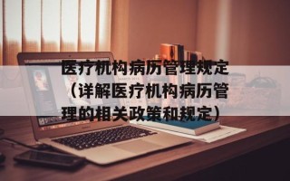 医疗机构病历管理规定（详解医疗机构病历管理的相关政策和规定）