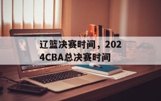 辽篮决赛时间，2024CBA总决赛时间