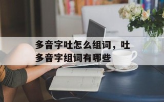 多音字吐怎么组词，吐多音字组词有哪些