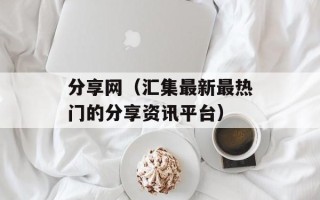 分享网（汇集最新最热门的分享资讯平台）