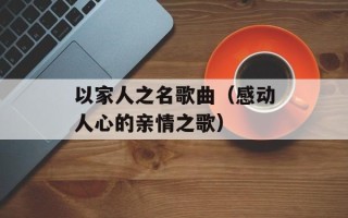以家人之名歌曲（感动人心的亲情之歌）