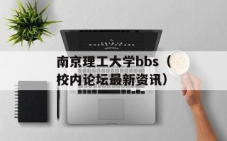 南京理工大学bbs（校内论坛最新资讯）