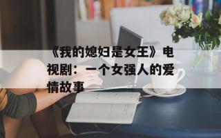 《我的媳妇是女王》电视剧：一个女强人的爱情故事