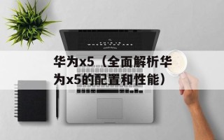 华为x5（全面解析华为x5的配置和性能）