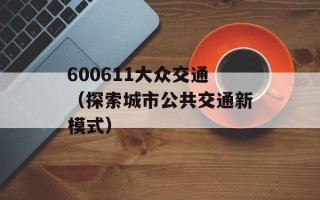 600611大众交通（探索城市公共交通新模式）