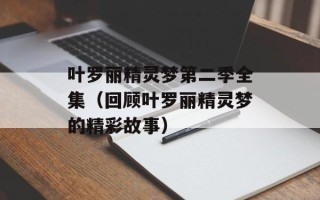 叶罗丽精灵梦第二季全集（回顾叶罗丽精灵梦的精彩故事）