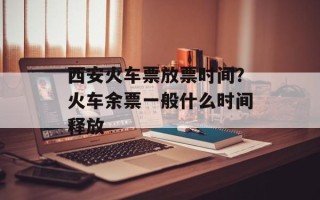 西安火车票放票时间？火车余票一般什么时间释放