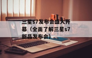 三星s7发布会盛大开幕（全面了解三星s7新品发布会）