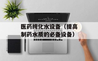 医药纯化水设备（提高制药水质的必备设备）