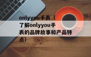 onlyyou手表（了解onlyyou手表的品牌故事和产品特点）