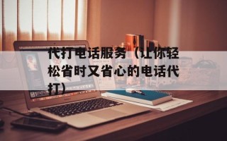 代打电话服务（让你轻松省时又省心的电话代打）