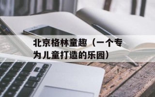 北京格林童趣（一个专为儿童打造的乐园）