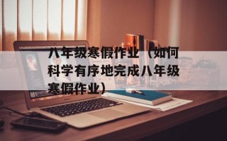 八年级寒假作业（如何科学有序地完成八年级寒假作业）