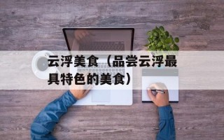云浮美食（品尝云浮最具特色的美食）