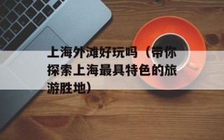 上海外滩好玩吗（带你探索上海最具特色的旅游胜地）