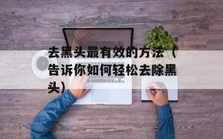 去黑头最有效的方法（告诉你如何轻松去除黑头）