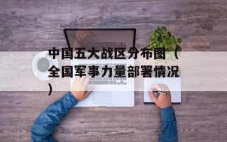中国五大战区分布图（全国军事力量部署情况）