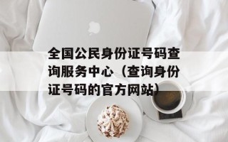 全国公民身份证号码查询服务中心（查询身份证号码的官方网站）