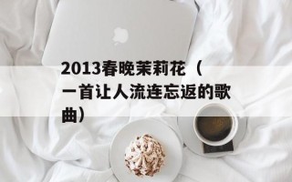2013春晚茉莉花（一首让人流连忘返的歌曲）