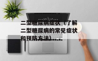 二型糖尿病症状（了解二型糖尿病的常见症状和预防方法）