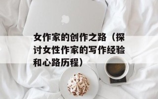 女作家的创作之路（探讨女性作家的写作经验和心路历程）