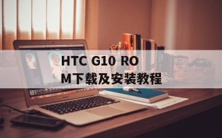 HTC G10 ROM下载及安装教程