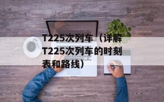 T225次列车（详解T225次列车的时刻表和路线）