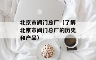 北京市阀门总厂（了解北京市阀门总厂的历史和产品）