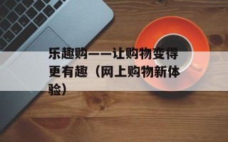 乐趣购——让购物变得更有趣（网上购物新体验）