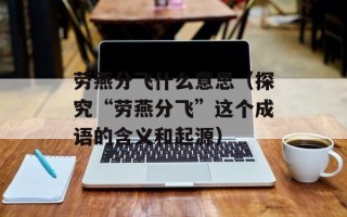 劳燕分飞什么意思（探究“劳燕分飞”这个成语的含义和起源）