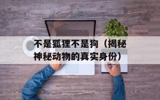 不是狐狸不是狗（揭秘神秘动物的真实身份）